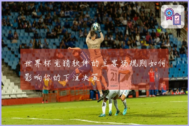 世界杯竞猜软件的主客场规则如何影响你的下注决策