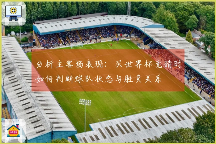 分析主客场表现：买世界杯竞猜时如何判断球队状态与胜负关系