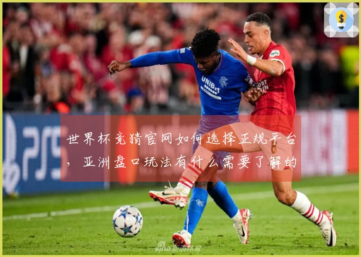世界杯竞猜官网如何选择正规平台，亚洲盘口玩法有什么需要了解的？