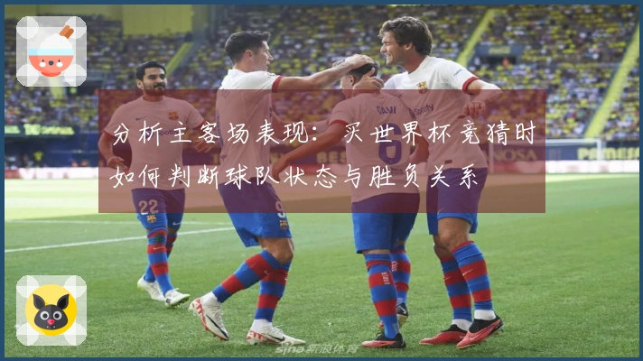 分析主客场表现：买世界杯竞猜时如何判断球队状态与胜负关系